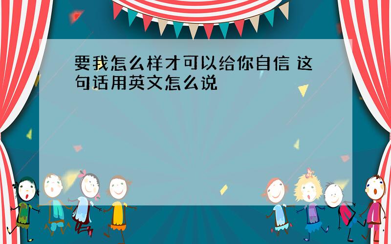 要我怎么样才可以给你自信 这句话用英文怎么说