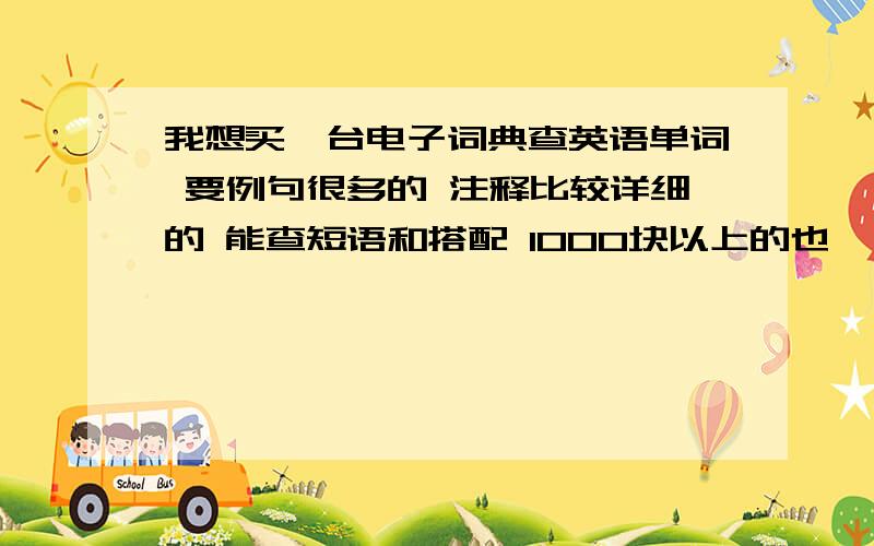 我想买一台电子词典查英语单词 要例句很多的 注释比较详细的 能查短语和搭配 1000块以上的也