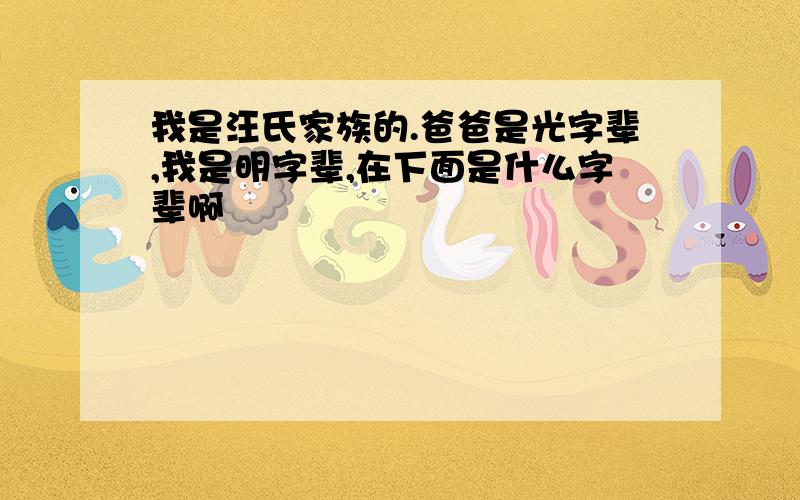 我是汪氏家族的.爸爸是光字辈,我是明字辈,在下面是什么字辈啊