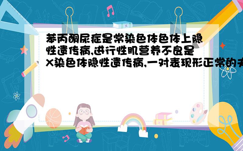 苯丙酮尿症是常染色体色体上隐性遗传病,进行性肌营养不良是X染色体隐性遗传病,一对表现形正常的夫妇,