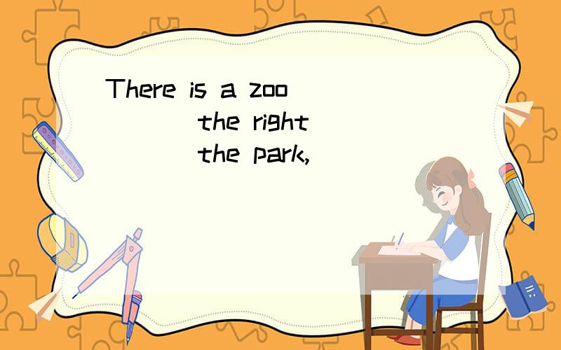 There is a zoo ( ) the right ( ) the park,