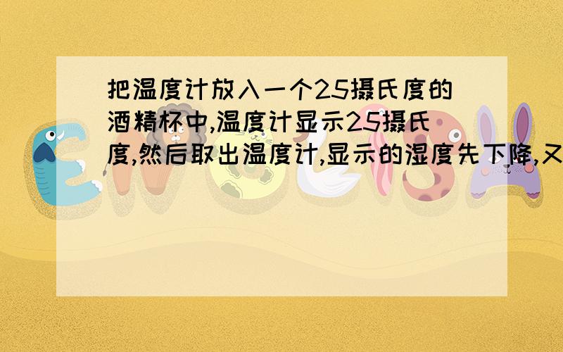 把温度计放入一个25摄氏度的酒精杯中,温度计显示25摄氏度,然后取出温度计,显示的湿度先下降,又慢...