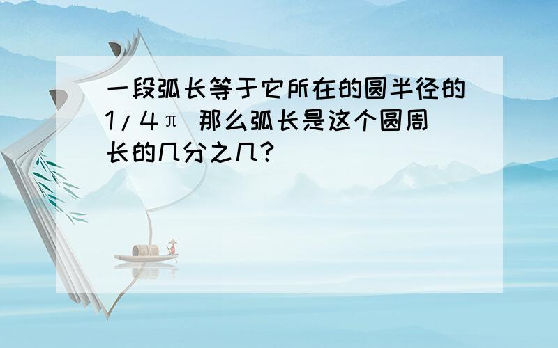 一段弧长等于它所在的圆半径的1/4π 那么弧长是这个圆周长的几分之几?