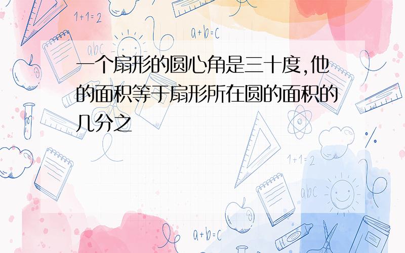 一个扇形的圆心角是三十度,他的面积等于扇形所在圆的面积的几分之