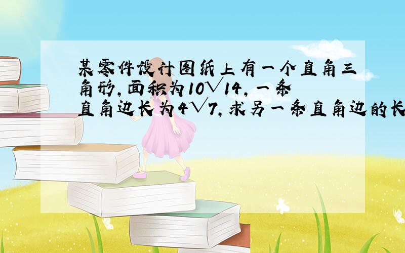 某零件设计图纸上有一个直角三角形,面积为10√14,一条直角边长为4√7,求另一条直角边的长以及斜边上的高