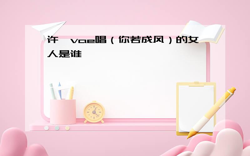 许嵩vae唱（你若成风）的女人是谁