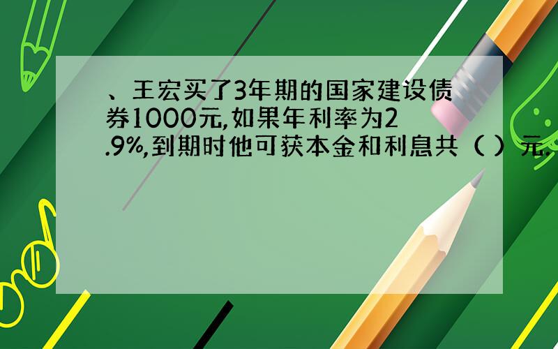 、王宏买了3年期的国家建设债券1000元,如果年利率为2.9%,到期时他可获本金和利息共（ ）元.