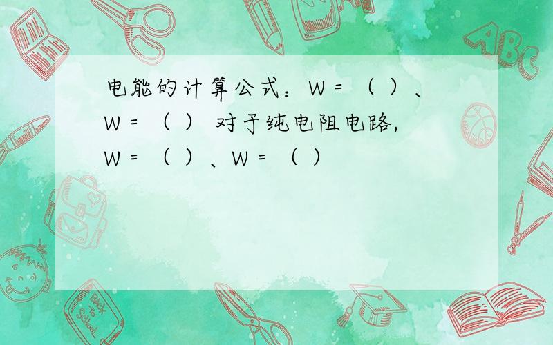 电能的计算公式：W＝（ ）、W＝（ ） 对于纯电阻电路,W＝（ ）、W＝（ ）