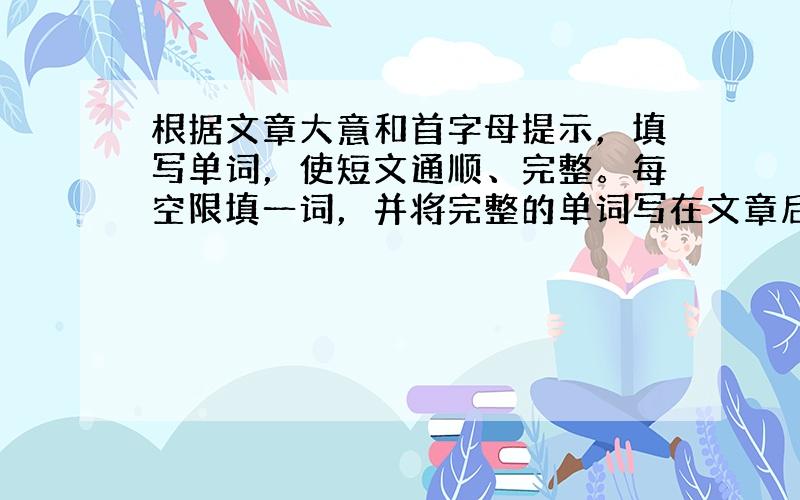 根据文章大意和首字母提示，填写单词，使短文通顺、完整。每空限填一词，并将完整的单词写在文章后的答题线上。