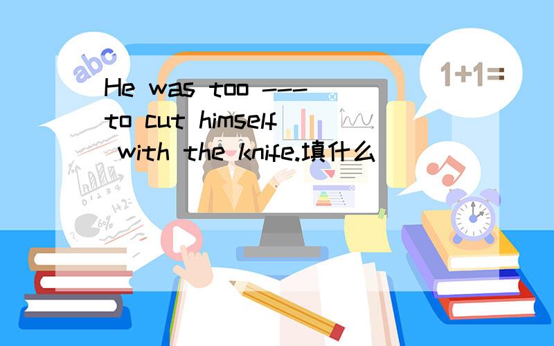 He was too ---to cut himself with the knife.填什么