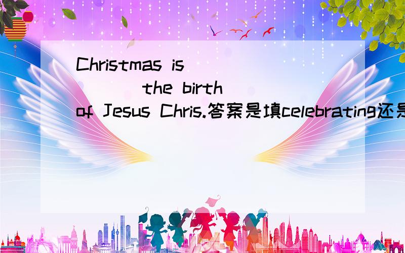 Christmas is ____ the birth of Jesus Chris.答案是填celebrating还是