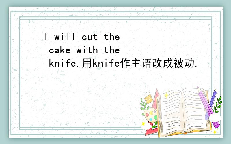 I will cut the cake with the knife.用knife作主语改成被动.