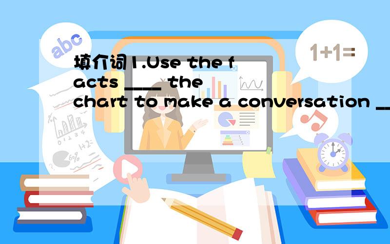 填介词1.Use the facts ____ the chart to make a conversation ___