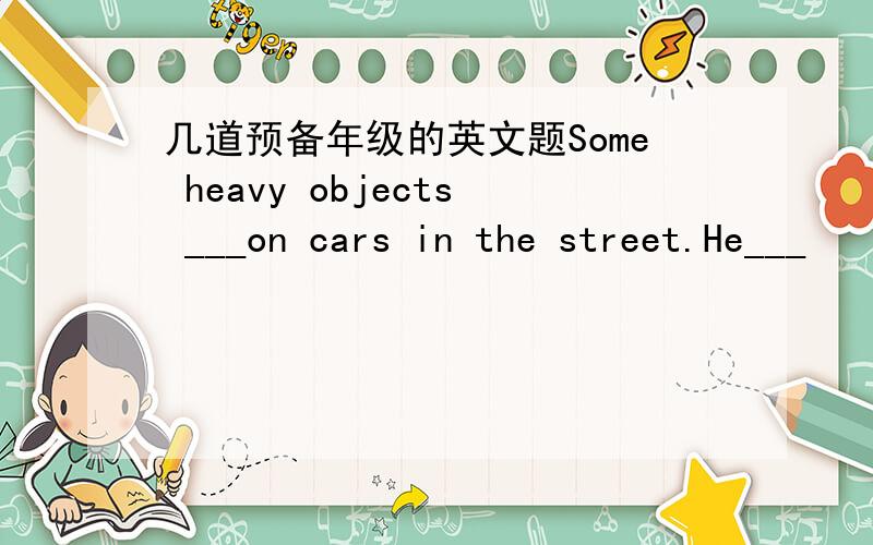 几道预备年级的英文题Some heavy objects ___on cars in the street.He___