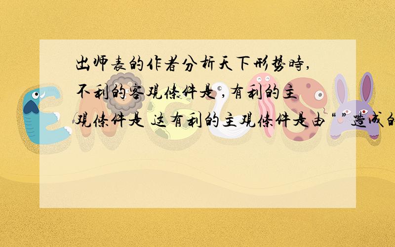 出师表的作者分析天下形势时,不利的客观条件是 ,有利的主观条件是 这有利的主观条件是由“ ”造成的?