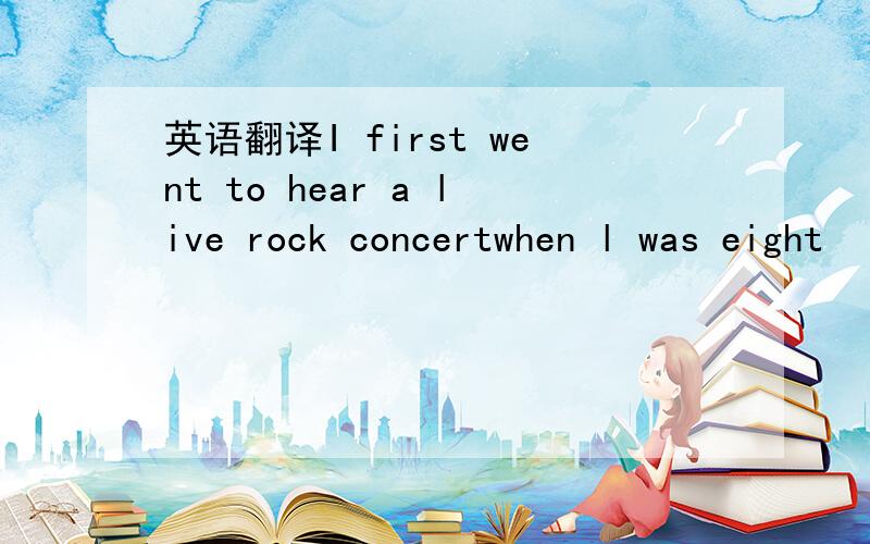 英语翻译I first went to hear a live rock concertwhen l was eight