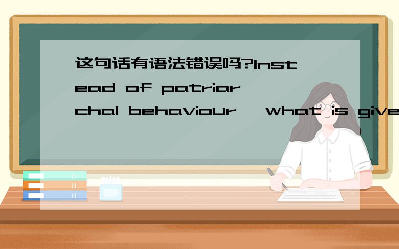 这句话有语法错误吗?Instead of patriarchal behaviour ,what is given.