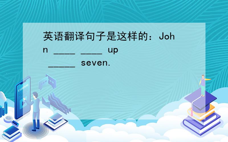 英语翻译句子是这样的：John ____ ____ up _____ seven.