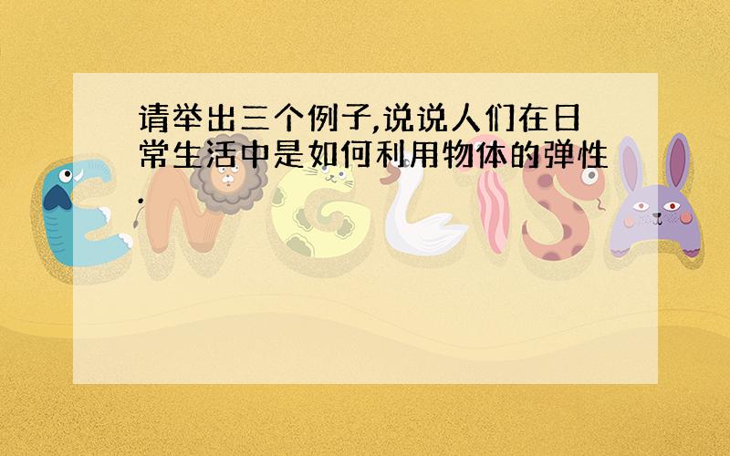 请举出三个例子,说说人们在日常生活中是如何利用物体的弹性.