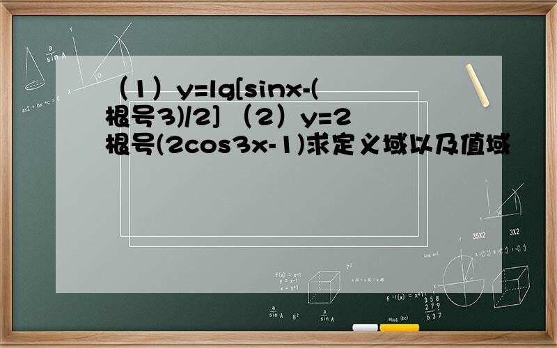 （1）y=lg[sinx-(根号3)/2] （2）y=2根号(2cos3x-1)求定义域以及值域