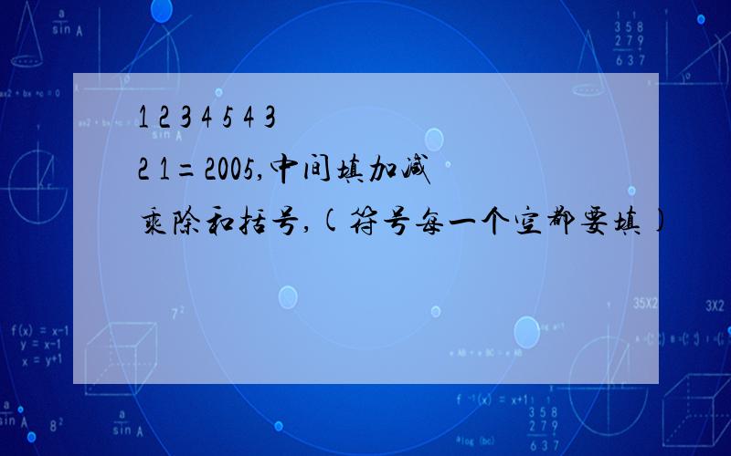 1 2 3 4 5 4 3 2 1=2005,中间填加减乘除和括号,(符号每一个空都要填)