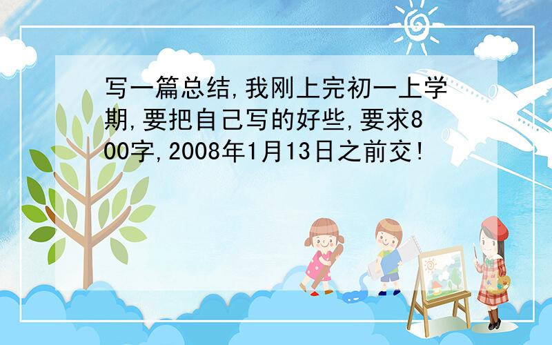 写一篇总结,我刚上完初一上学期,要把自己写的好些,要求800字,2008年1月13日之前交!