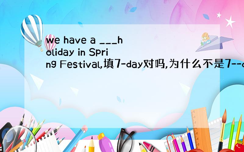 we have a ___holiday in Spring Festival,填7-day对吗,为什么不是7--day