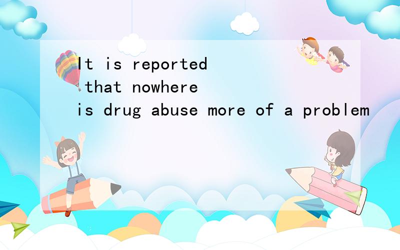 It is reported that nowhere is drug abuse more of a problem