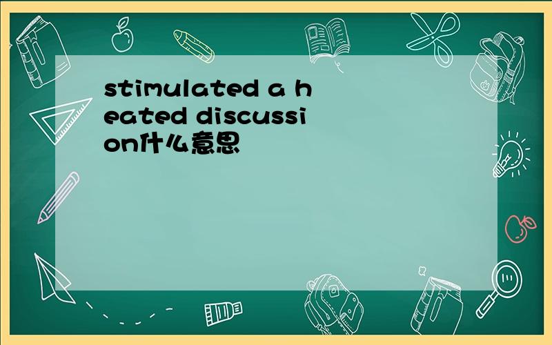 stimulated a heated discussion什么意思