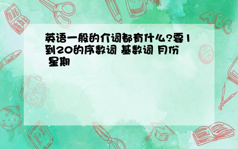 英语一般的介词都有什么?要1到20的序数词 基数词 月份 星期