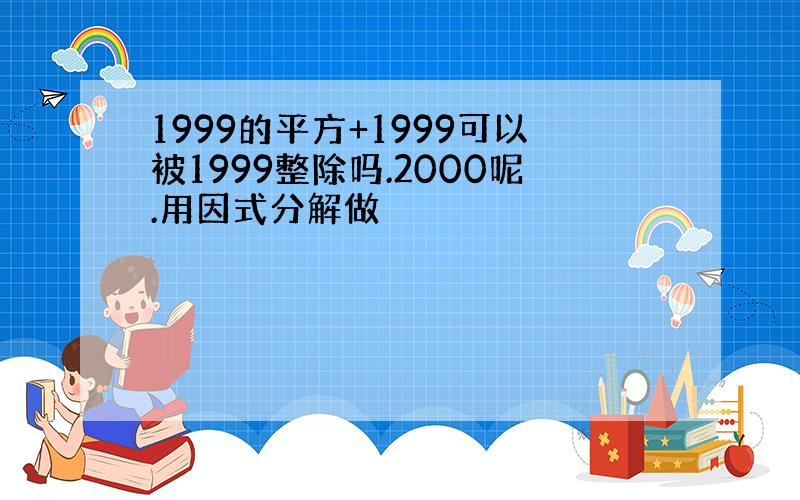 1999的平方+1999可以被1999整除吗.2000呢.用因式分解做