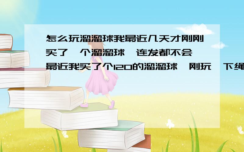 怎么玩溜溜球我最近几天才刚刚买了一个溜溜球,连发都不会,最近我买了个120的溜溜球,刚玩一下绳子就卡了,然后我把绳子拽了