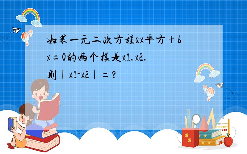 如果一元二次方程ax平方+bx=0的两个根是x1,x2,则|x1-x2|=?