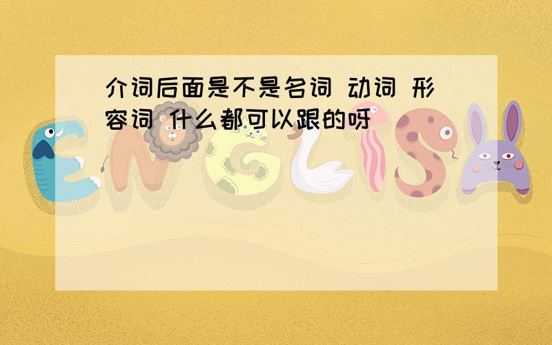 介词后面是不是名词 动词 形容词 什么都可以跟的呀