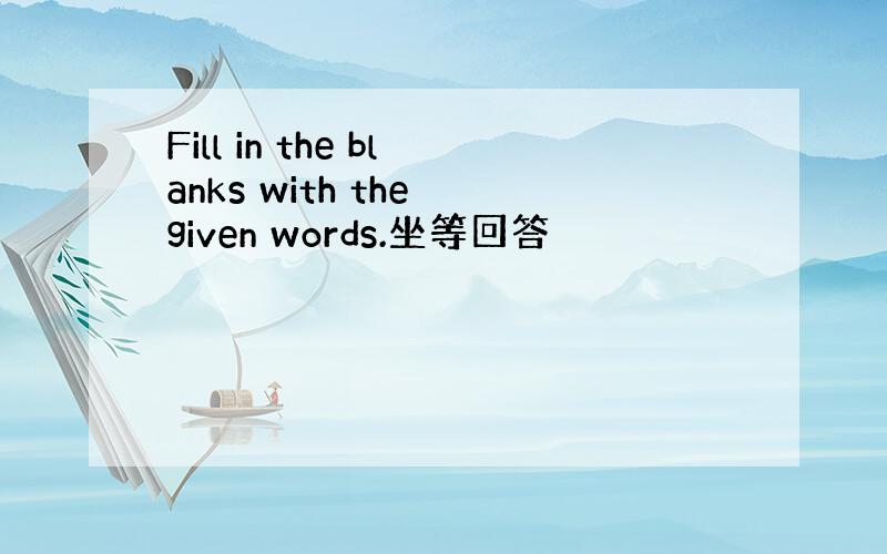 Fill in the blanks with the given words.坐等回答