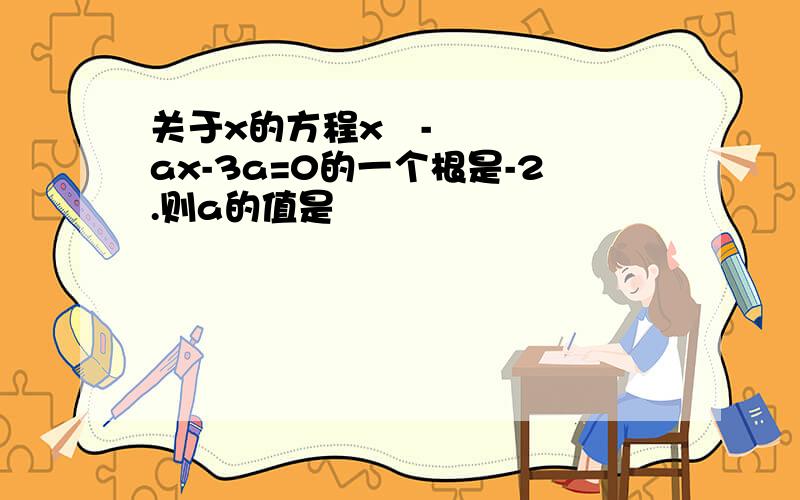 关于x的方程x²-ax-3a=0的一个根是-2.则a的值是