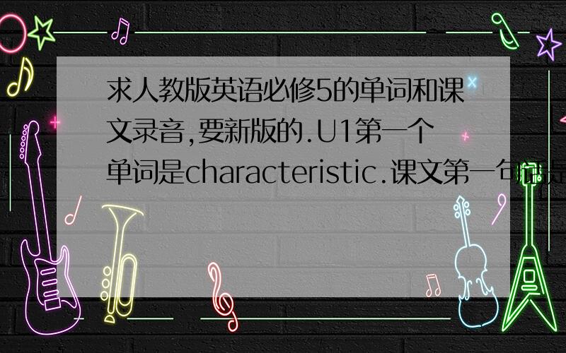 求人教版英语必修5的单词和课文录音,要新版的.U1第一个单词是characteristic.课文第一句话是：John s