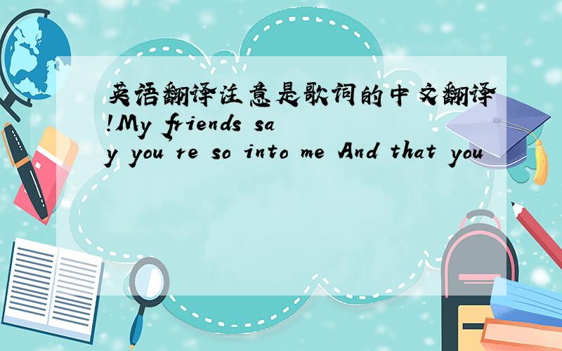 英语翻译注意是歌词的中文翻译!My friends say you're so into me And that you