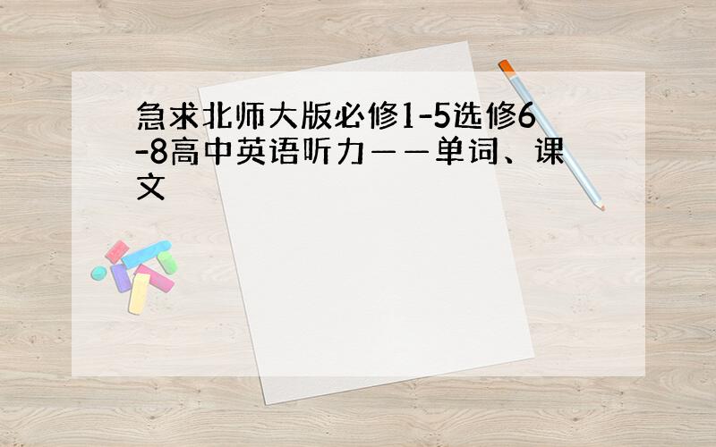 急求北师大版必修1-5选修6-8高中英语听力——单词、课文