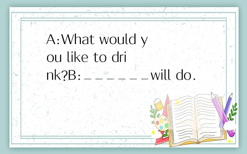 A:What would you like to drink?B:______will do.