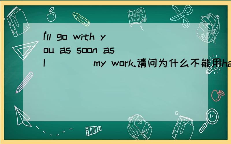 I'll go with you as soon as I ____my work.请问为什么不能用have finis