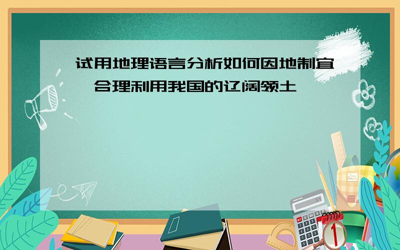 试用地理语言分析如何因地制宜,合理利用我国的辽阔领土