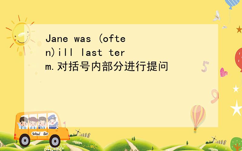 Jane was (often)ill last term.对括号内部分进行提问