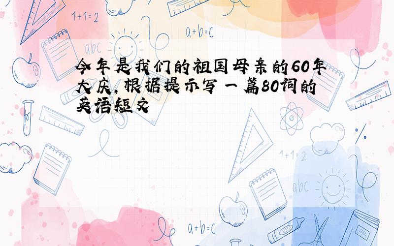 今年是我们的祖国母亲的60年大庆,根据提示写一篇80词的英语短文