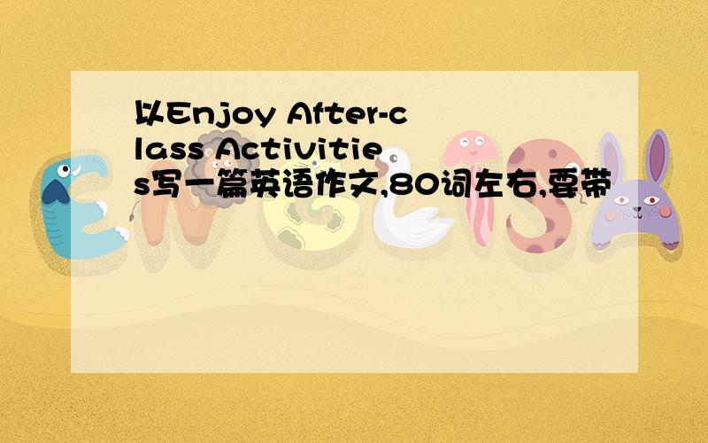 以Enjoy After-class Activities写一篇英语作文,80词左右,要带