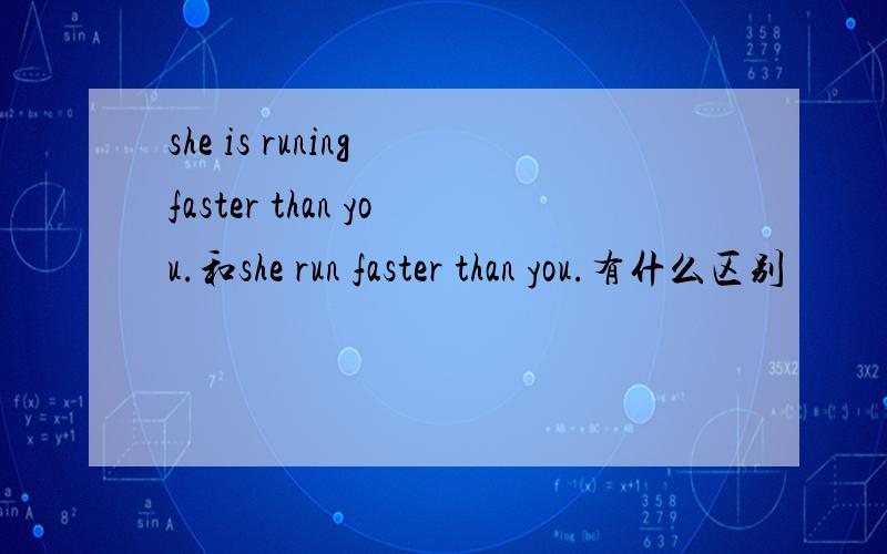 she is runing faster than you.和she run faster than you.有什么区别