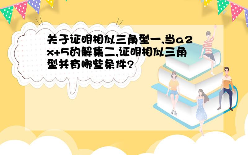 关于证明相似三角型一,当a2x+5的解集二,证明相似三角型共有哪些条件?