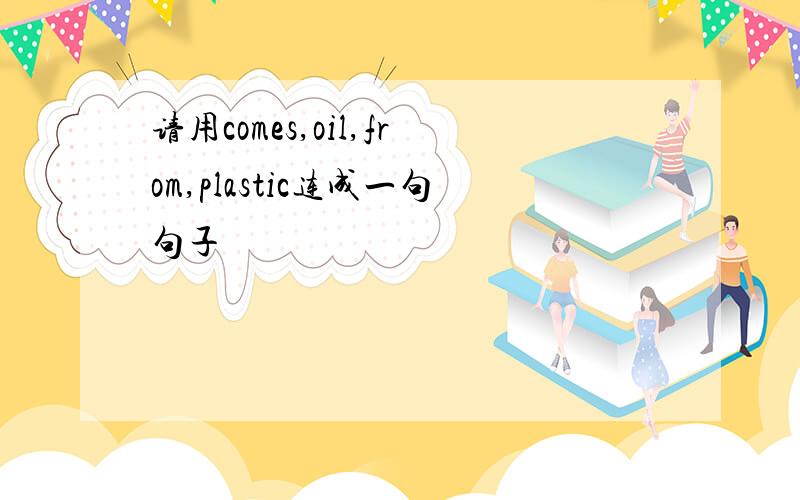 请用comes,oil,from,plastic连成一句句子