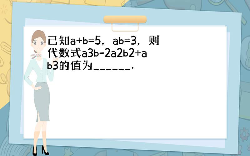 已知a+b=5，ab=3，则代数式a3b-2a2b2+ab3的值为______．