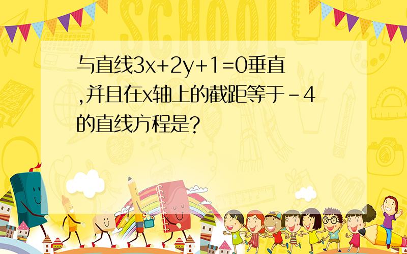 与直线3x+2y+1=0垂直,并且在x轴上的截距等于-4的直线方程是?